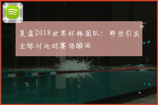 复盘2018世界杯韩国队：那些引发全球讨论的赛场瞬间