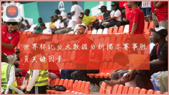 世界杯比分大数据分析揭示赛事胜负关键因素