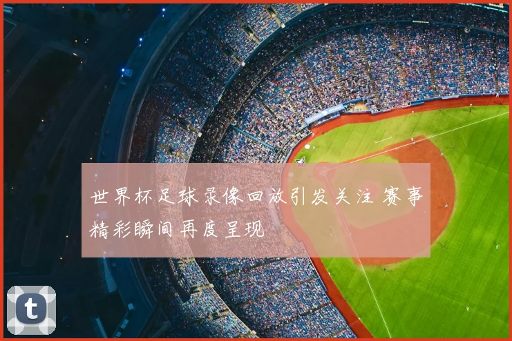 世界杯足球录像回放引发关注 赛事精彩瞬间再度呈现