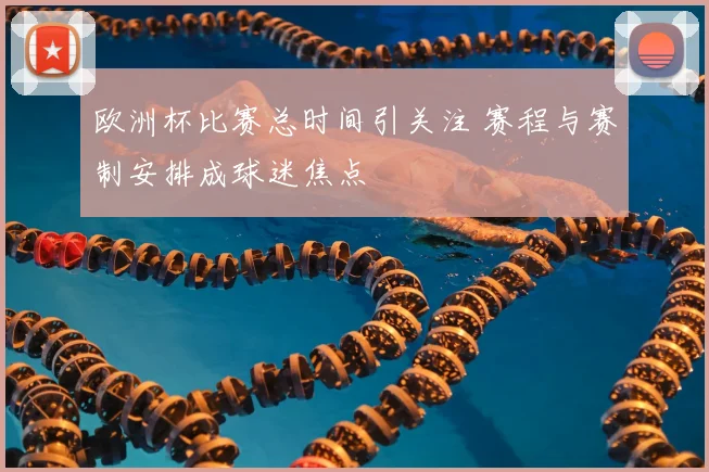 欧洲杯比赛总时间引关注 赛程与赛制安排成球迷焦点