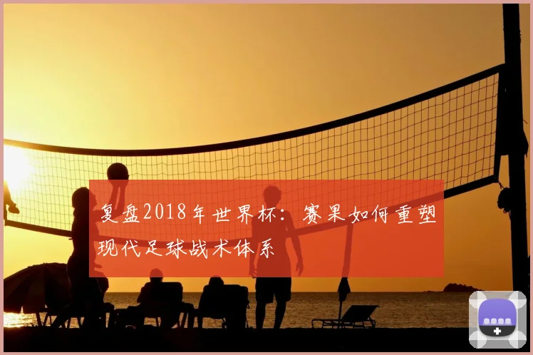 复盘2018年世界杯：赛果如何重塑现代足球战术体系