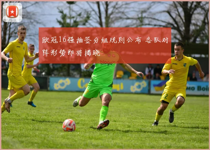 欧冠16强抽签分组规则公布 各队对阵形势即将揭晓