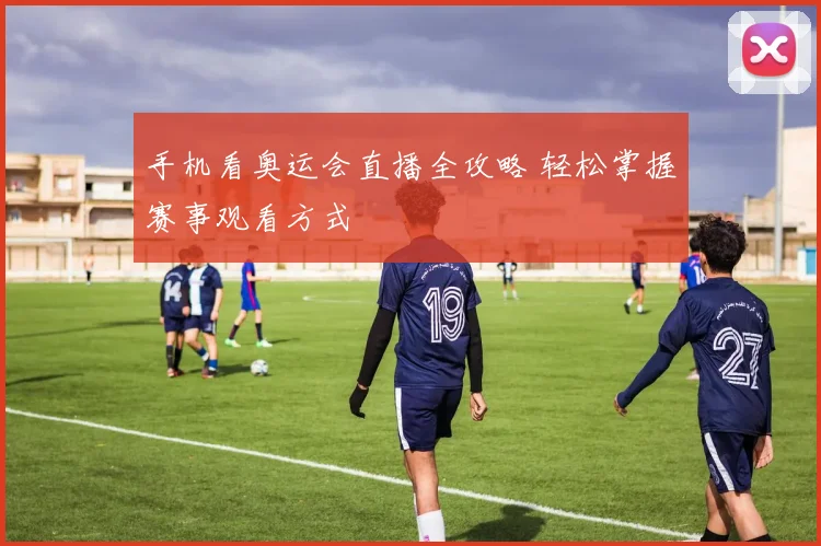 手机看奥运会直播全攻略 轻松掌握赛事观看方式
