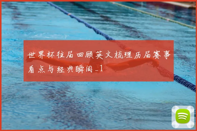 世界杯往届回顾英文梳理历届赛事看点与经典瞬间_1