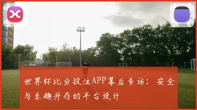世界杯比分投注APP幕后专访:安全与乐趣并存的平台设计