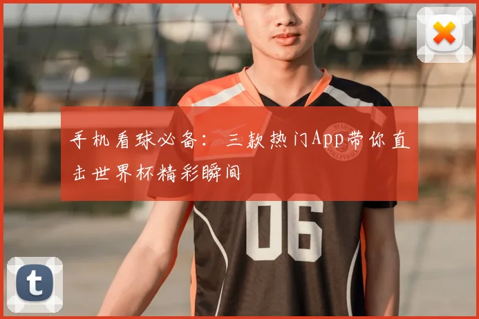 手机看球必备：三款热门App带你直击世界杯精彩瞬间