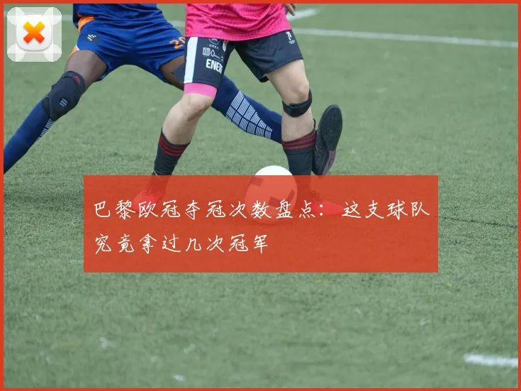 巴黎欧冠夺冠次数盘点:这支球队究竟拿过几次冠军