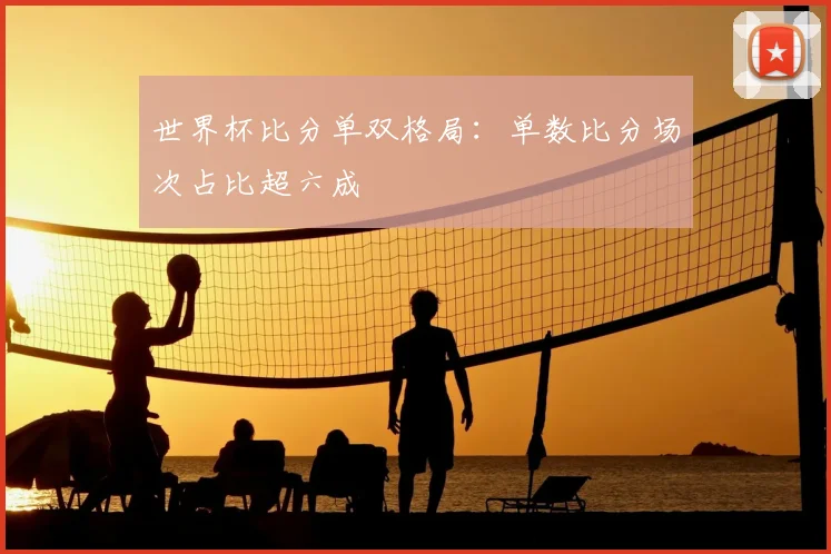 世界杯比分单双格局：单数比分场次占比超六成