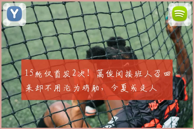 15轮仅首发2次!蒿俊闵接班人召回来却不用沦为鸡肋,今夏或走人