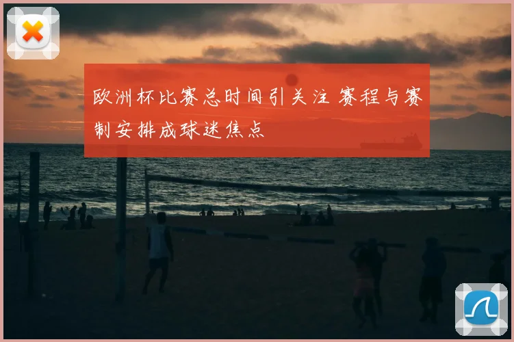 欧洲杯比赛总时间引关注 赛程与赛制安排成球迷焦点