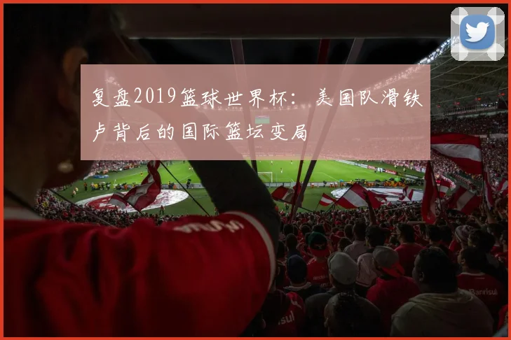 复盘2019篮球世界杯：美国队滑铁卢背后的国际篮坛变局