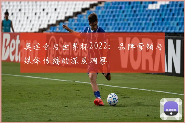 奥运会与世界杯2022:品牌营销与媒体传播的深度洞察