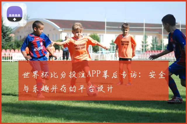 世界杯比分投注APP幕后专访：安全与乐趣并存的平台设计