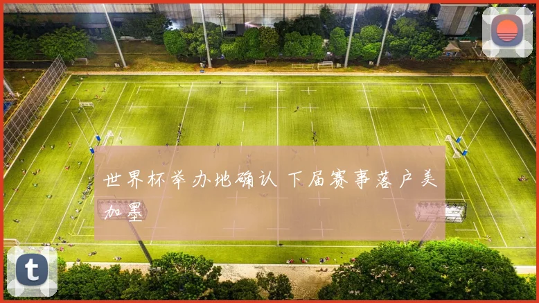 世界杯举办地确认 下届赛事落户美加墨