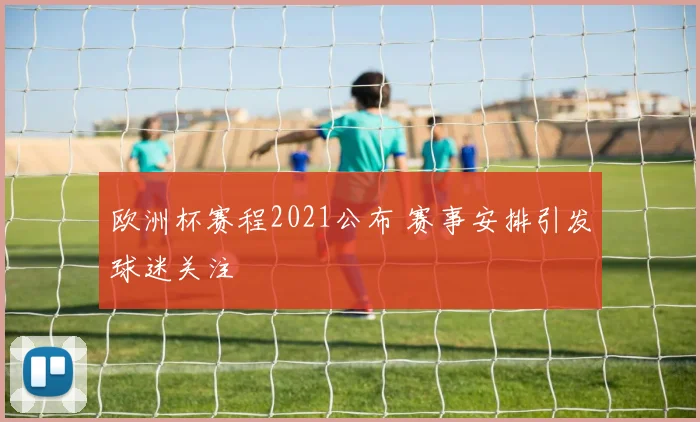 欧洲杯赛程2021公布 赛事安排引发球迷关注