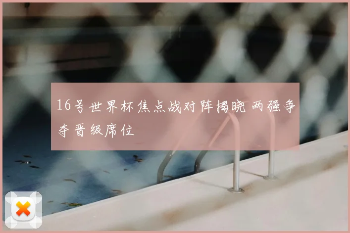 16号世界杯焦点战对阵揭晓 两强争夺晋级席位