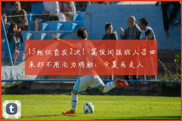 15轮仅首发2次！蒿俊闵接班人召回来却不用沦为鸡肋，今夏或走人