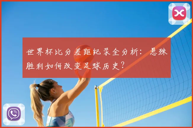 世界杯比分差距纪录全分析:悬殊胜利如何改变足球历史?