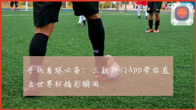 手机看球必备：三款热门App带你直击世界杯精彩瞬间